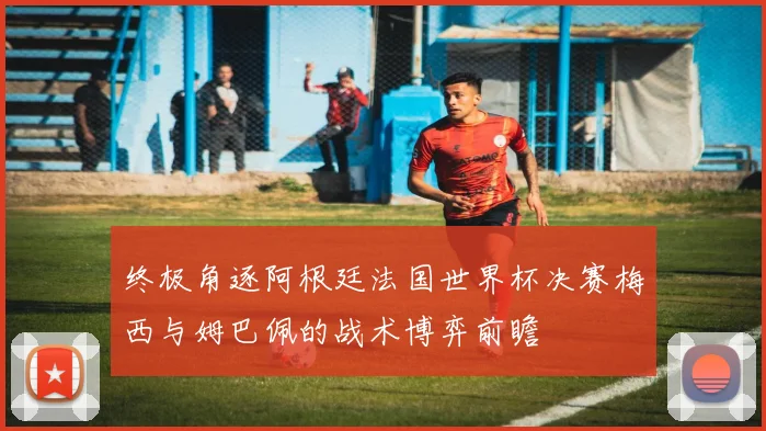 终极角逐阿根廷法国世界杯决赛梅西与姆巴佩的战术博弈前瞻