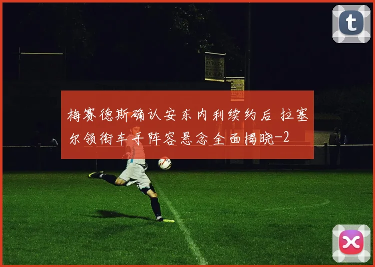 梅赛德斯确认安东内利续约后 拉塞尔领衔车手阵容悬念全面揭晓