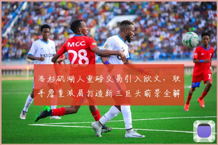 洛杉矶湖人重磅交易引入欧文，联手詹皇浓眉打造新三巨头前景全解析