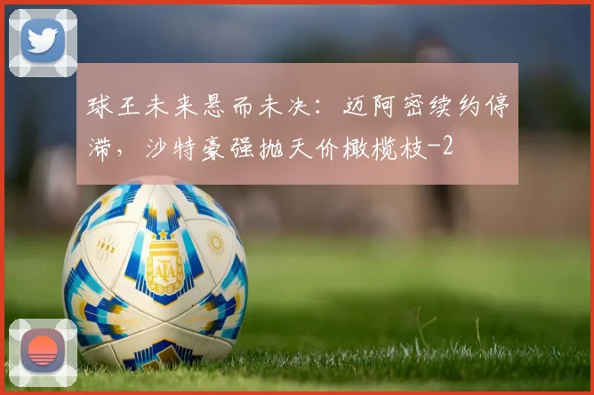 球王未来悬而未决：迈阿密续约停滞，沙特豪强抛天价橄榄枝