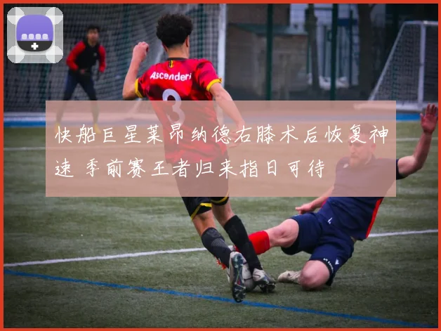 快船巨星莱昂纳德右膝术后恢复神速 季前赛王者归来指日可待