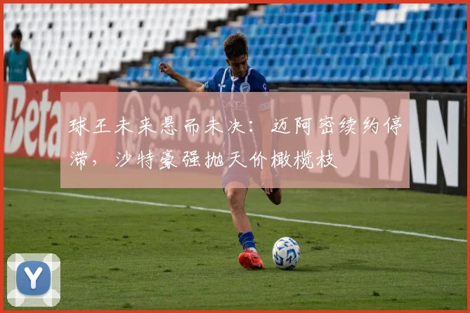 球王未来悬而未决：迈阿密续约停滞，沙特豪强抛天价橄榄枝