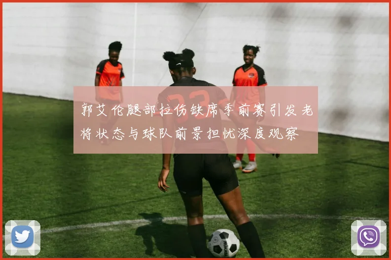 郭艾伦腿部拉伤缺席季前赛引发老将状态与球队前景担忧深度观察
