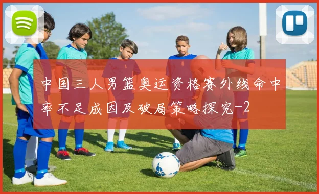 中国三人男篮奥运资格赛外线命中率不足成因及破局策略探究