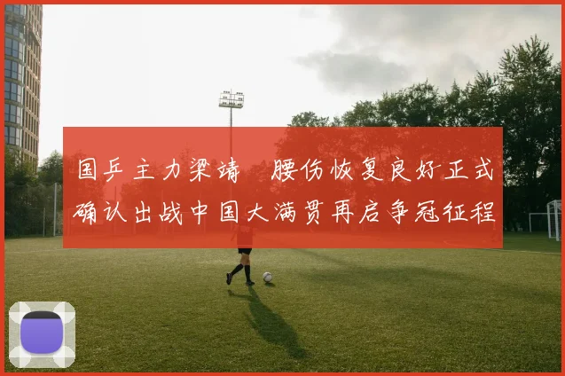 国乒主力梁靖崑腰伤恢复良好正式确认出战中国大满贯再启争冠征程