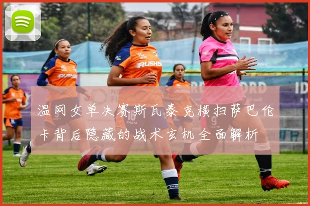 温网女单决赛斯瓦泰克横扫萨巴伦卡背后隐藏的战术玄机全面解析