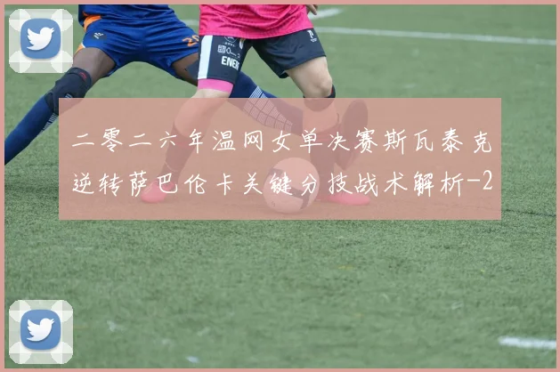 二零二六年温网女单决赛斯瓦泰克逆转萨巴伦卡关键分技战术解析