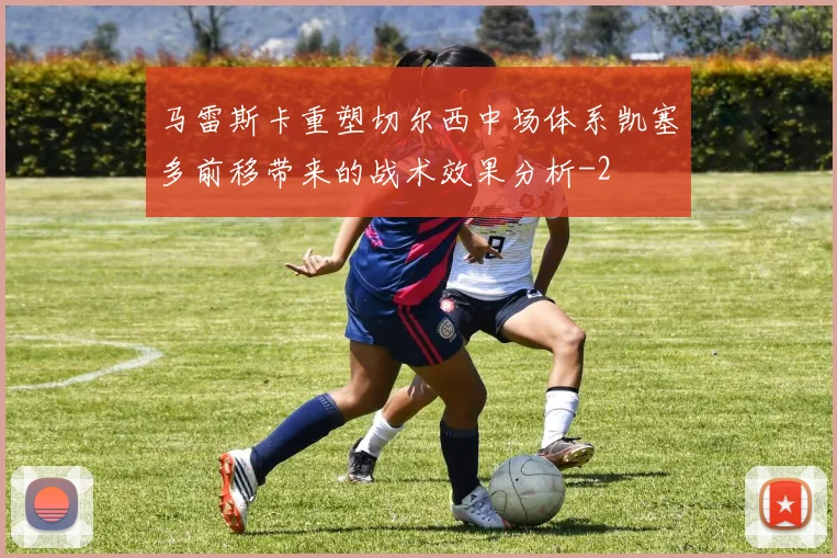 马雷斯卡重塑切尔西中场体系凯塞多前移带来的战术效果分析