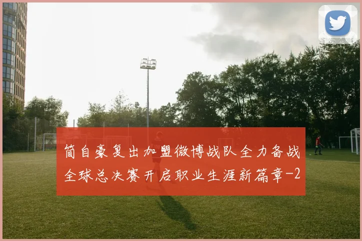 简自豪复出加盟微博战队全力备战全球总决赛开启职业生涯新篇章