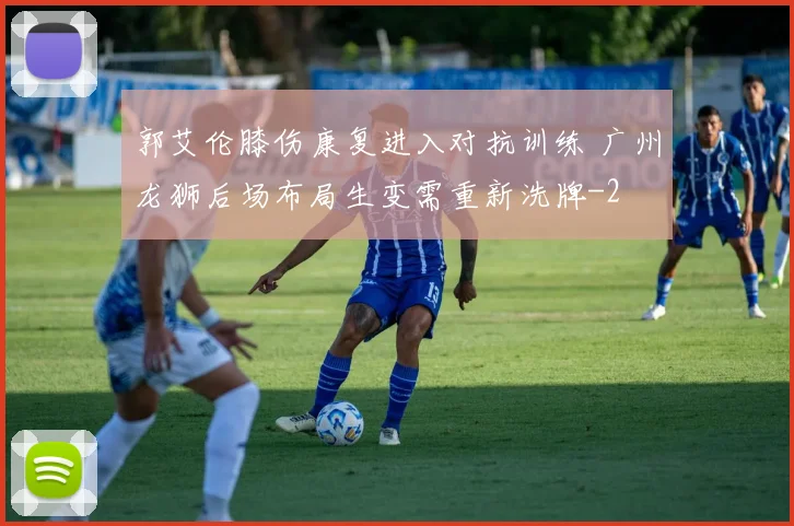 郭艾伦膝伤康复进入对抗训练 广州龙狮后场布局生变需重新洗牌