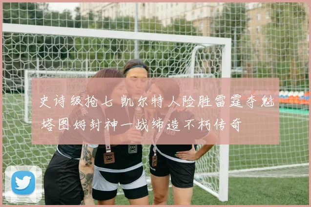 史诗级抢七 凯尔特人险胜雷霆夺魁 塔图姆封神一战缔造不朽传奇