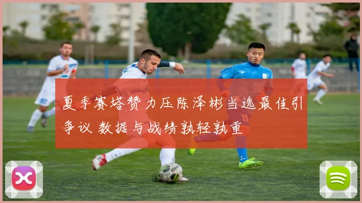 夏季赛塔赞力压陈泽彬当选最佳引争议 数据与战绩孰轻孰重