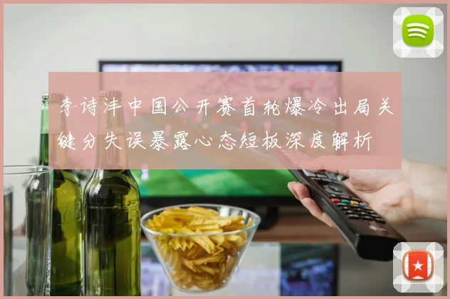 李诗沣中国公开赛首轮爆冷出局关键分失误暴露心态短板深度解析