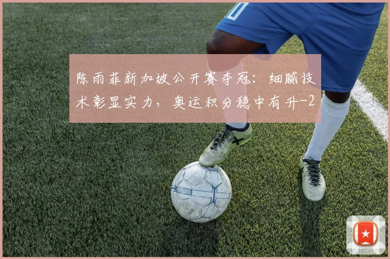 陈雨菲新加坡公开赛夺冠：细腻技术彰显实力，奥运积分稳中有升