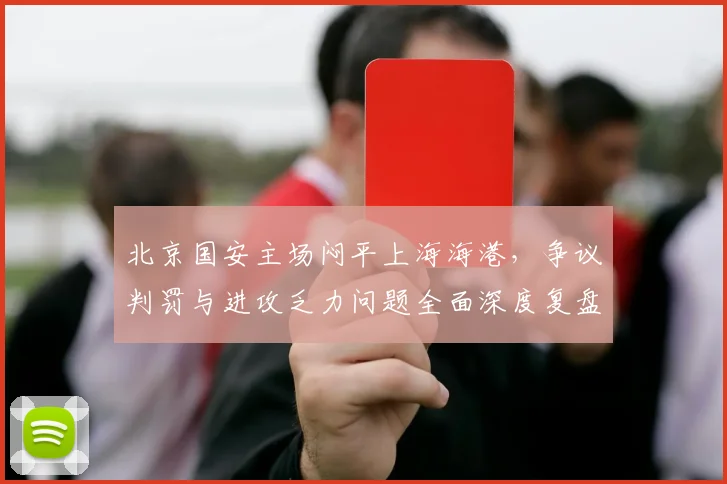 北京国安主场闷平上海海港，争议判罚与进攻乏力问题全面深度复盘解析