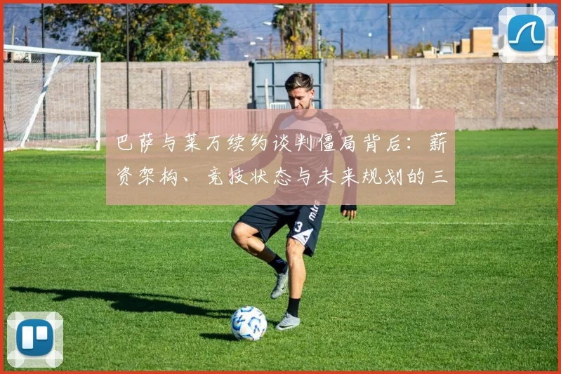 巴萨与莱万续约谈判僵局背后：薪资架构、竞技状态与未来规划的三重博弈