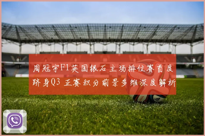 周冠宇F1英国银石主场排位赛首度跻身Q3 正赛积分前景多维深度解析
