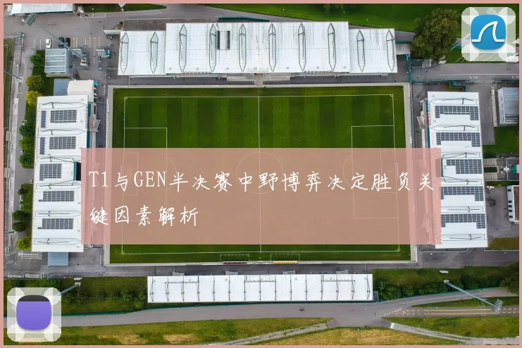 T1与GEN半决赛中野博弈决定胜负关键因素解析