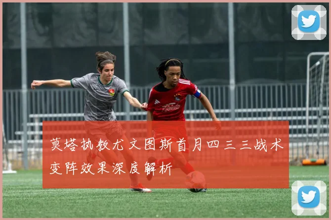 莫塔执教尤文图斯首月四三三战术变阵效果深度解析