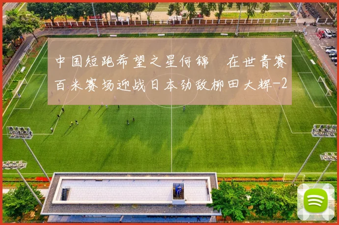 中国短跑希望之星何锦櫶在世青赛百米赛场迎战日本劲敌柳田大辉