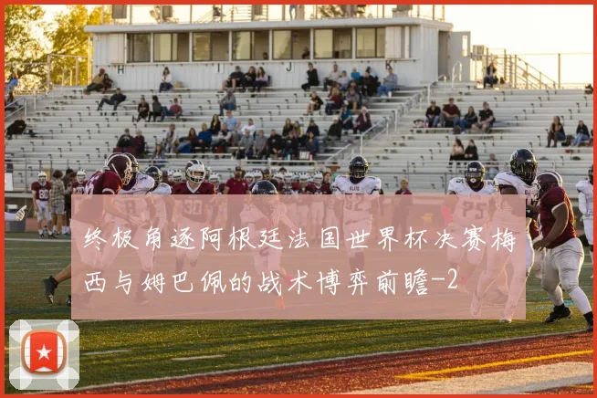 终极角逐阿根廷法国世界杯决赛梅西与姆巴佩的战术博弈前瞻
