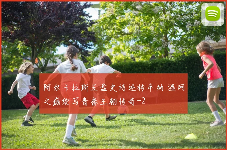 阿尔卡拉斯五盘史诗逆转辛纳 温网之巅续写青春王朝传奇