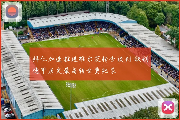 拜仁加速推进维尔茨转会谈判 欲创德甲历史最高转会费纪录