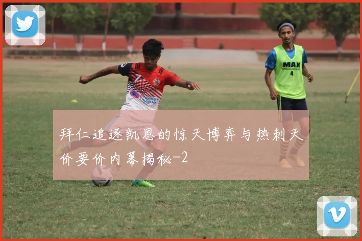 拜仁追逐凯恩的惊天博弈与热刺天价要价内幕揭秘