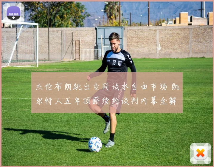 杰伦布朗跳出合同试水自由市场 凯尔特人五年顶薪续约谈判内幕全解析