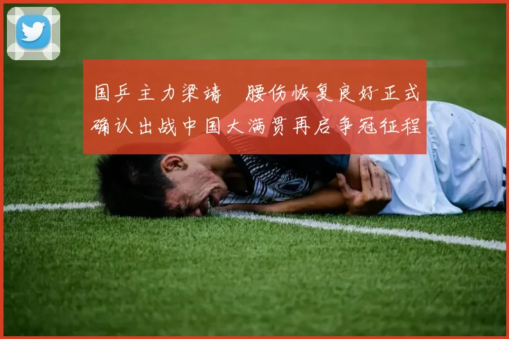 国乒主力梁靖崑腰伤恢复良好正式确认出战中国大满贯再启争冠征程