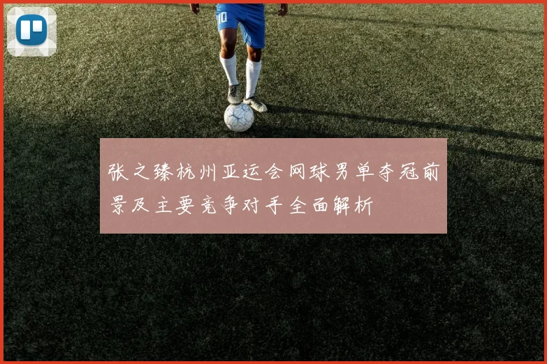 张之臻杭州亚运会网球男单夺冠前景及主要竞争对手全面解析