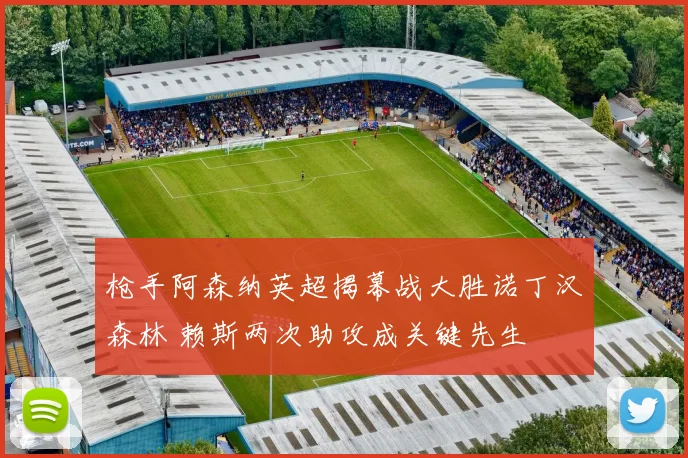 枪手阿森纳英超揭幕战大胜诺丁汉森林 赖斯两次助攻成关键先生