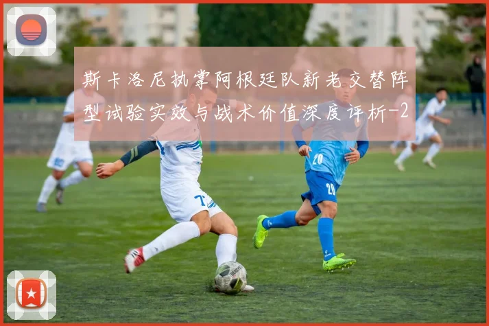 斯卡洛尼执掌阿根廷队新老交替阵型试验实效与战术价值深度评析