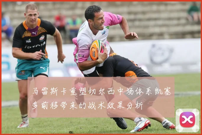 马雷斯卡重塑切尔西中场体系凯塞多前移带来的战术效果分析
