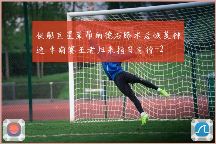 快船巨星莱昂纳德右膝术后恢复神速 季前赛王者归来指日可待